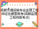 成都交通运输专业监理工程师证在哪里报考(成都监理工程师报考点)