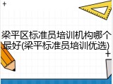 梁平区标准员培训机构哪个最好(梁平标准员培训优选)