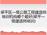 梁平区一级公路工程建造师培训机构哪个最好(梁平一级建造师培训)