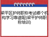 梁平区护师职称考试哪个机构学习靠谱呢(梁平护师职称培训)