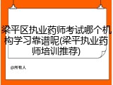 梁平区执业药师考试哪个机构学习靠谱呢(梁平执业药师培训推荐)