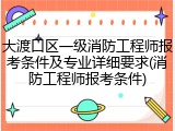 大渡口区一级消防工程师报考条件及专业详细要求(消防工程师报考条件)