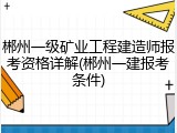郴州一级矿业工程建造师报考资格详解(郴州一建报考条件)