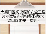 大渡口区初级煤矿安全工程师考试培训机构哪里找(大渡口煤矿安工培训)