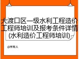 大渡口区一级水利工程造价工程师培训及报考条件详情(水利造价工程师培训)
