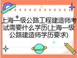 上海一级公路工程建造师考试需要什么学历(上海一级公路建造师学历要求)