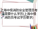 上海中级消防安全管理员考试需要什么学历(上海中级消防员考试学历要求)