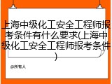上海中级化工安全工程师报考条件有什么要求(上海中级化工安全工程师报考条件)