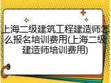 上海二级建筑工程建造师怎么报名培训费用(上海二级建造师培训费用)