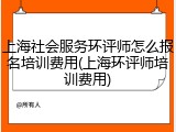 上海社会服务环评师怎么报名培训费用(上海环评师培训费用)