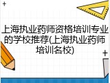 上海执业药师资格培训专业的学校推荐(上海执业药师培训名校)