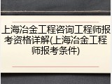 上海冶金工程咨询工程师报考资格详解(上海冶金工程师报考条件)