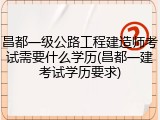 昌都一级公路工程建造师考试需要什么学历(昌都一建考试学历要求)