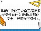 昌都中级化工安全工程师报考条件有什么要求(昌都化工安全工程师报考条件)