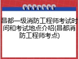 昌都一级消防工程师考试时间和考试地点介绍(昌都消防工程师考点)