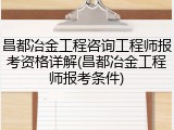 昌都冶金工程咨询工程师报考资格详解(昌都冶金工程师报考条件)