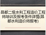 昌都二级水利工程造价工程师培训及报考条件详情(昌都水利造价师报考)