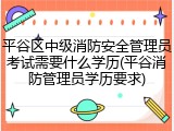 平谷区中级消防安全管理员考试需要什么学历(平谷消防管理员学历要求)