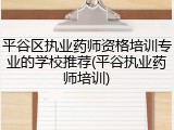 平谷区执业药师资格培训专业的学校推荐(平谷执业药师培训)