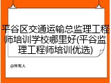 平谷区交通运输总监理工程师培训学校哪里好(平谷监理工程师培训优选)