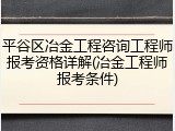 平谷区冶金工程咨询工程师报考资格详解(冶金工程师报考条件)