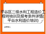 平谷区二级水利工程造价工程师培训及报考条件详情(平谷水利造价培训)