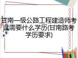 甘南一级公路工程建造师考试需要什么学历(甘南路考学历要求)