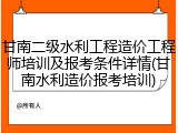 甘南二级水利工程造价工程师培训及报考条件详情(甘南水利造价报考培训)