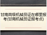 甘南高级机械员证在哪里报考(甘南机械员证报考点)