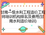 甘南一级水利工程造价工程师培训机构排名及费用(甘南水利造价培训)