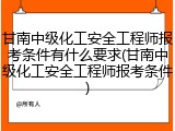甘南中级化工安全工程师报考条件有什么要求(甘南中级化工安全工程师报考条件)