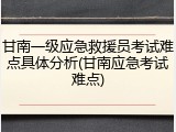 甘南一级应急救援员考试难点具体分析(甘南应急考试难点)