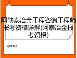 阿勒泰冶金工程咨询工程师报考资格详解(阿泰冶金报考资格)