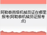阿勒泰高级机械员证在哪里报考(阿勒泰机械员证报考点)