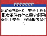 阿勒泰初级化工安全工程师报考条件有什么要求(阿勒泰化工安全工程师报考条件)
