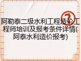 阿勒泰二级水利工程造价工程师培训及报考条件详情(阿泰水利造价报考)
