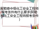 阿勒泰中级化工安全工程师报考条件有什么要求(阿勒泰化工安全工程师报考条件)
