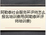 阿勒泰社会服务环评师怎么报名培训费用(阿勒泰环评师培训费)