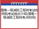 渭南一级消防工程师考试时间和考试地点介绍(渭南一级消防工程师考点时间)