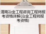渭南冶金工程咨询工程师报考资格详解(冶金工程师报考资格)