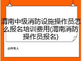 渭南中级消防设施操作员怎么报名培训费用(渭南消防操作员报名)