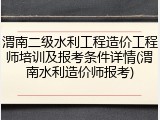 渭南二级水利工程造价工程师培训及报考条件详情(渭南水利造价师报考)