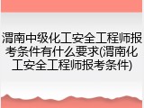 渭南中级化工安全工程师报考条件有什么要求(渭南化工安全工程师报考条件)