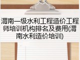 渭南一级水利工程造价工程师培训机构排名及费用(渭南水利造价培训)