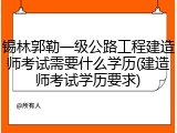 锡林郭勒一级公路工程建造师考试需要什么学历(建造师考试学历要求)
