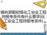 锡林郭勒初级化工安全工程师报考条件有什么要求(化工安全工程师报考条件)