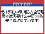 锡林郭勒中级消防安全管理员考试需要什么学历(消防安全管理员学历要求)