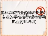 锡林郭勒执业药师资格培训专业的学校推荐(锡林郭勒执业药师培训)
