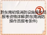 黔东南初级消防设施操作员报考资格详解(黔东南消防操作员报考条件)
