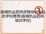曲靖执业药师资格培训专业的学校推荐(曲靖执业药师培训学校)